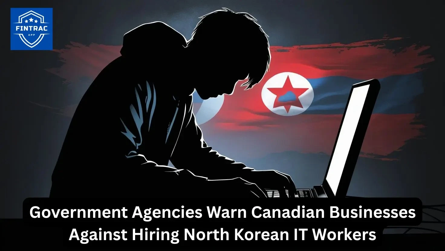 Government Agencies Warn Canadian Businesses Against Hiring North Korean IT Workers